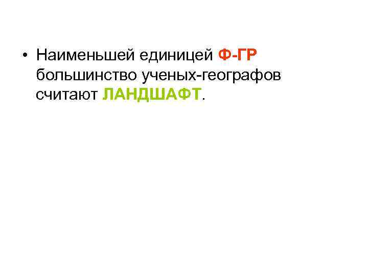  • Наименьшей единицей Ф-ГР большинство ученых-географов считают ЛАНДШАФТ. 