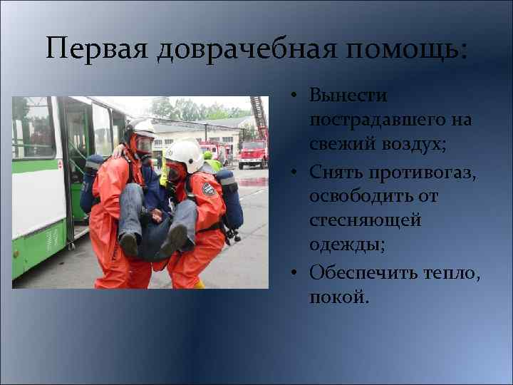 Первая доврачебная помощь: • Вынести пострадавшего на свежий воздух; • Снять противогаз, освободить от