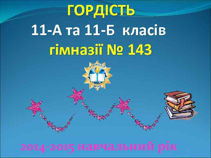 ГОРДІСТЬ 11 -А та 11 -Б класів гімназії № 143 2014 -2015 навчальний рік