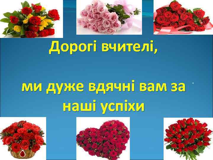 Дорогi вчителi, ми дуже вдячнi вам за нашi успiхи . 