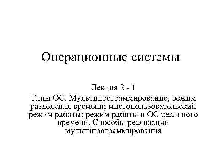 Операционные системы Лекция 2 - 1 Типы ОС. Мультипрограммирование; режим разделения времени; многопользовательский режим