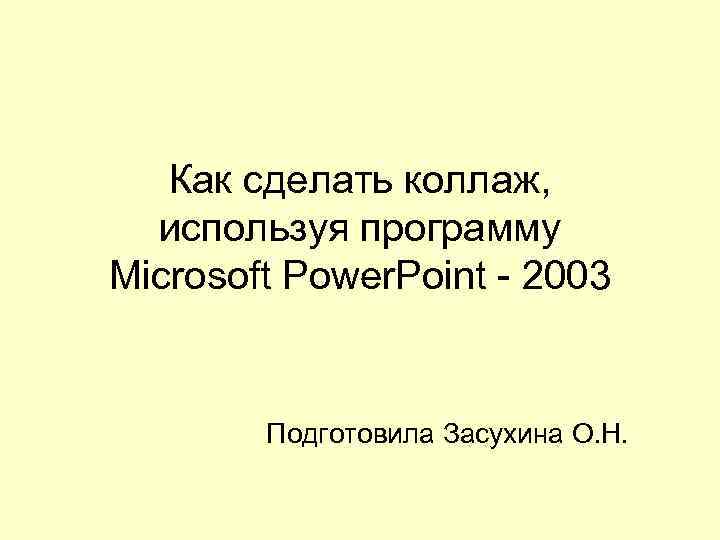 Как сделать коллаж, используя программу Microsoft Power. Point - 2003 Подготовила Засухина О. Н.