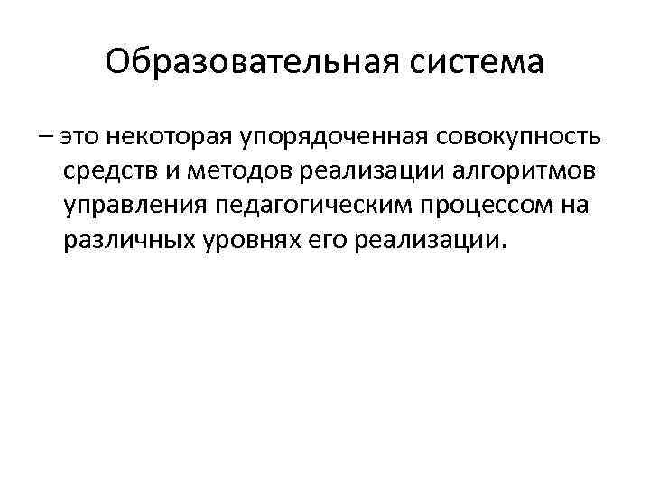 Образовательная система – это некоторая упорядоченная совокупность средств и методов реализации алгоритмов управления педагогическим