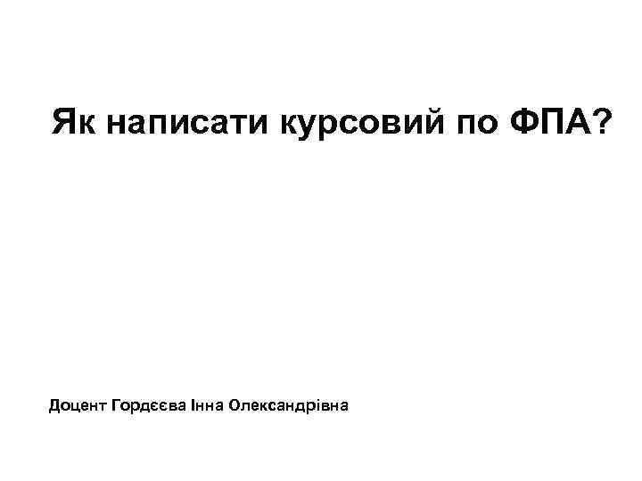 Як написати курсовий по ФПА? Доцент Гордєєва Інна Олександрівна 