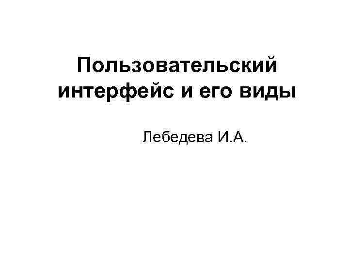 Пользовательский интерфейс и его виды Лебедева И. А. 