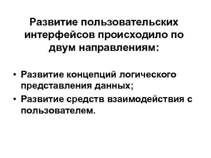 Развитие пользовательских интерфейсов происходило по двум направлениям: • Развитие концепций логического представления данных; •