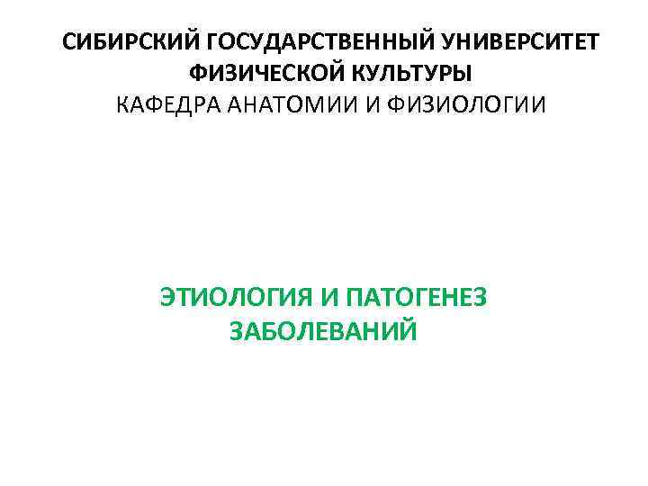 СИБИРСКИЙ ГОСУДАРСТВЕННЫЙ УНИВЕРСИТЕТ ФИЗИЧЕСКОЙ КУЛЬТУРЫ КАФЕДРА АНАТОМИИ И ФИЗИОЛОГИИ ЭТИОЛОГИЯ И ПАТОГЕНЕЗ ЗАБОЛЕВАНИЙ 