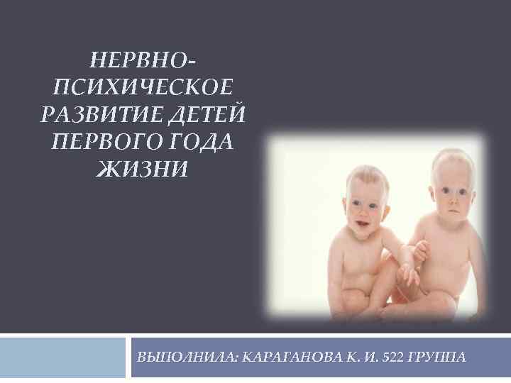  НЕРВНО- ПСИХИЧЕСКОЕ РАЗВИТИЕ ДЕТЕЙ ПЕРВОГО ГОДА ЖИЗНИ ВЫПОЛНИЛА: КАРАГАНОВА К. И. 522 ГРУППА