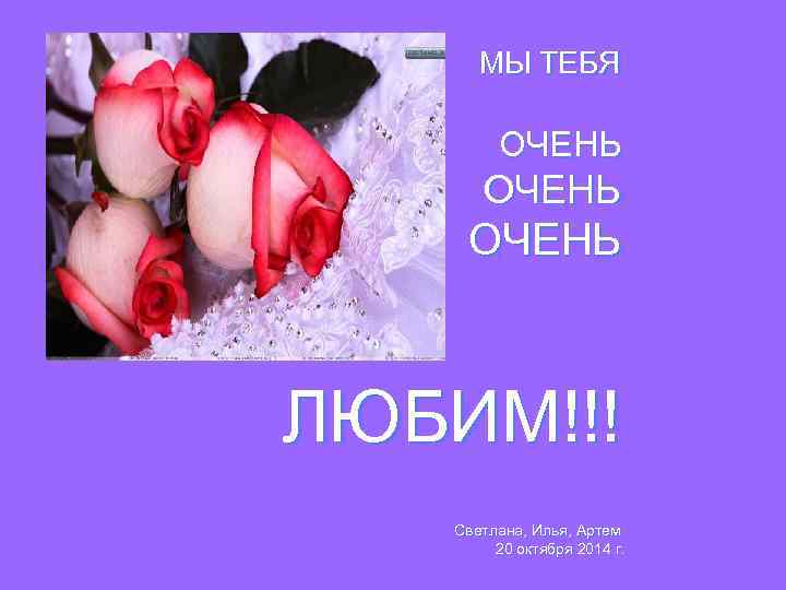 МЫ ТЕБЯ ОЧЕНЬ ЛЮБИМ!!! Светлана, Илья, Артем 20 октября 2014 г. 