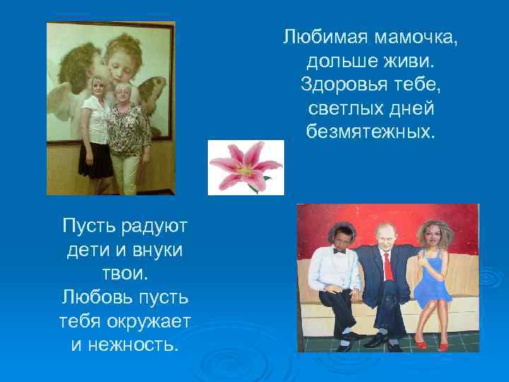 Любимая мамочка, дольше живи. Здоровья тебе, светлых дней безмятежных. Пусть радуют дети и внуки