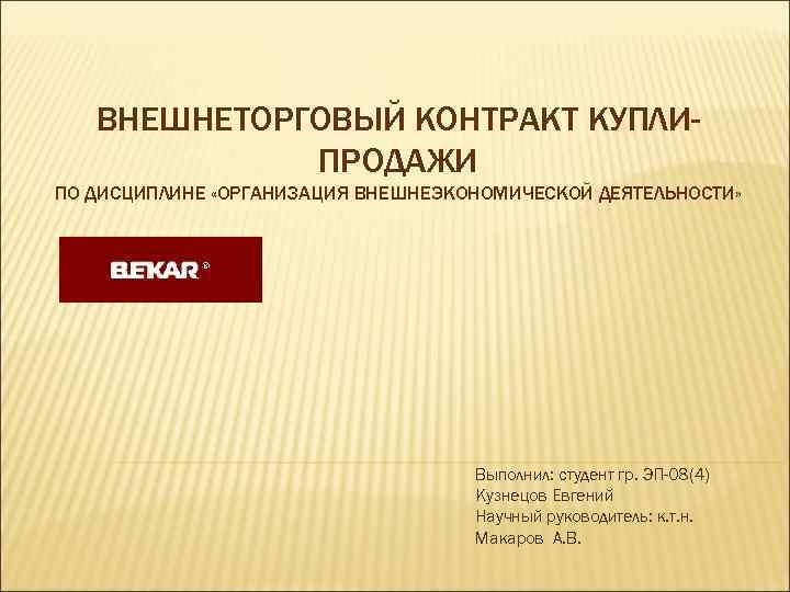 ВНЕШНЕТОРГОВЫЙ КОНТРАКТ КУПЛИПРОДАЖИ ПО ДИСЦИПЛИНЕ «ОРГАНИЗАЦИЯ ВНЕШНЕЭКОНОМИЧЕСКОЙ ДЕЯТЕЛЬНОСТИ» Выполнил: студент гр. ЭП-08(4) Кузнецов Евгений