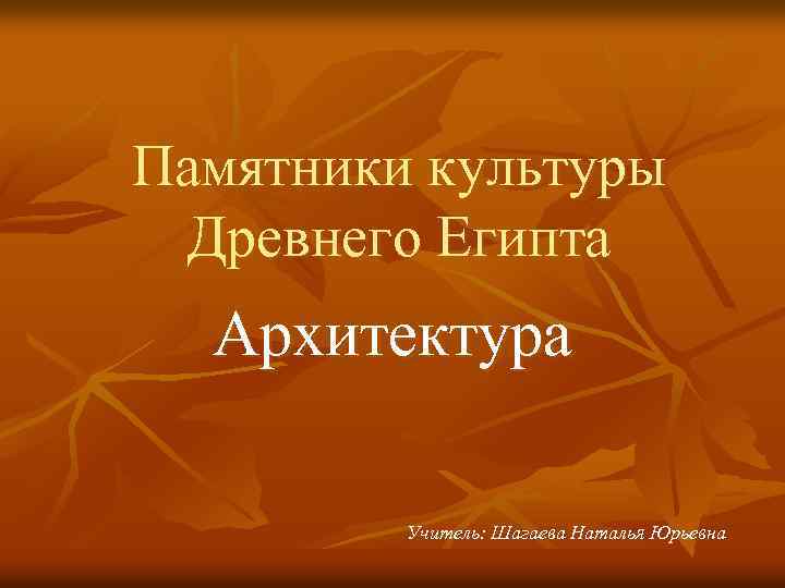 Памятники культуры Древнего Египта Архитектура Учитель: Шагаева Наталья Юрьевна Памятники культуры Древнего Египта Архитектура Учитель: Шагаева Наталья Юрьевна