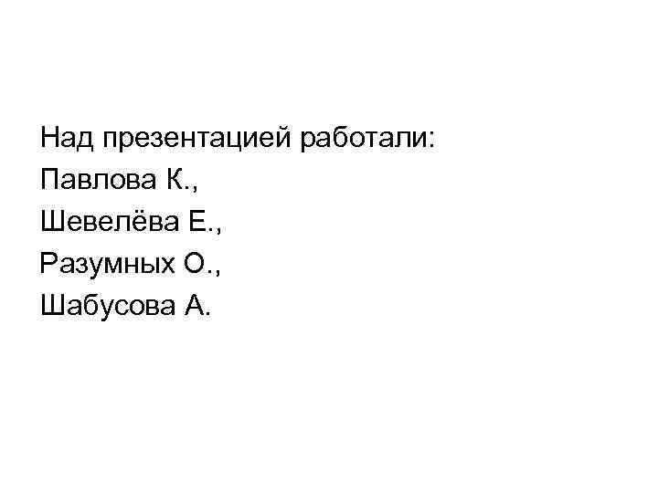 Над презентацией работали: Павлова К. , Шевелёва Е. , Разумных О. , Шабусова А.