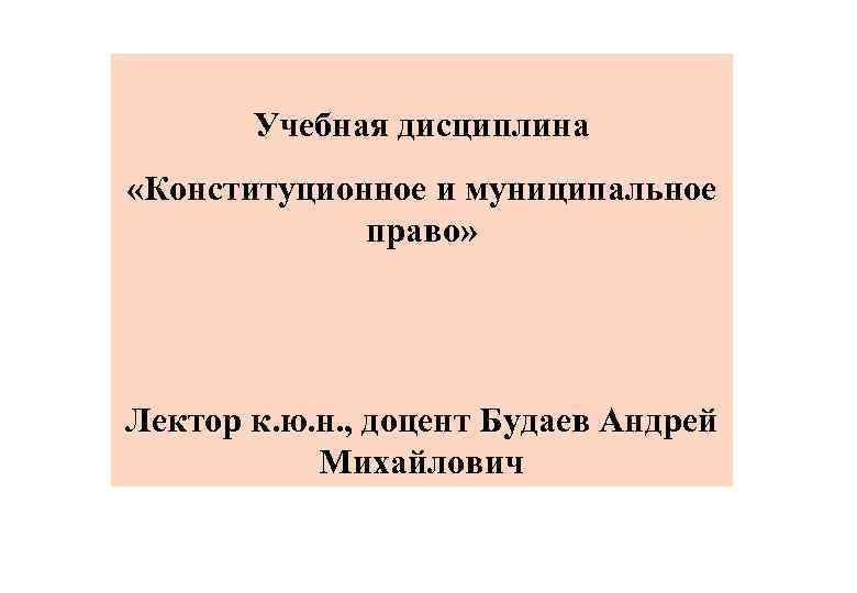 Учебная дисциплина «Конституционное и муниципальное право» Лектор к. ю. н. , доцент Будаев Андрей