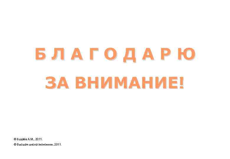 БЛАГОДАРЮ ЗА ВНИМАНИЕ! © Будаев А. М. , 2011. © Высшая школа экономики, 2011.