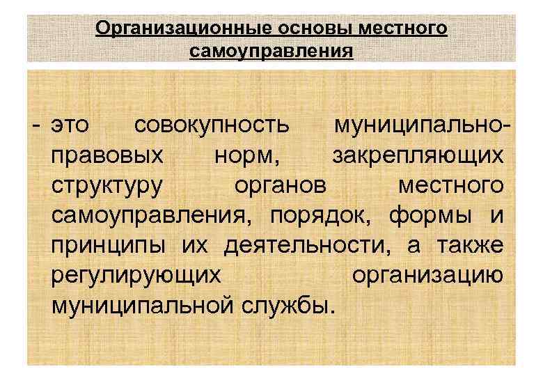 Организационные основы местного самоуправления - это совокупность муниципальноправовых норм, закрепляющих структуру органов местного самоуправления,