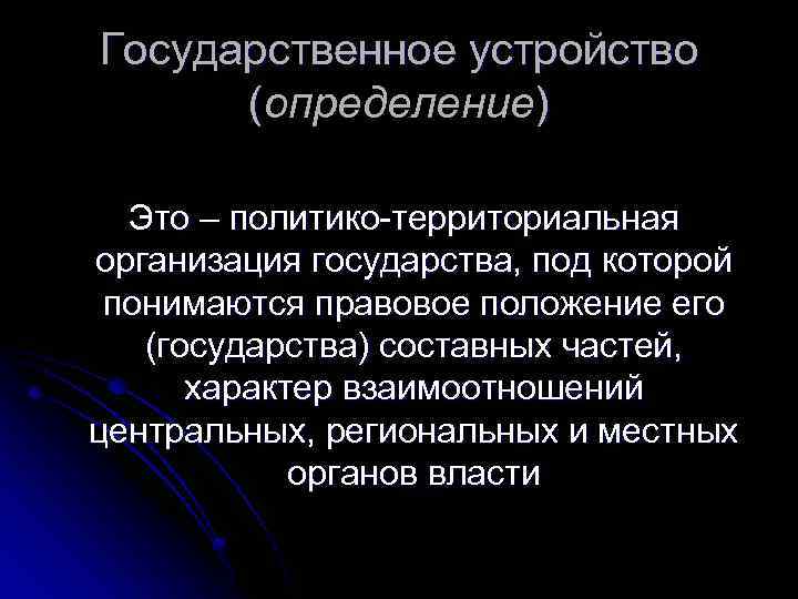 Государственное устройство (определение) Это – политико-территориальная организация государства, под которой понимаются правовое положение его