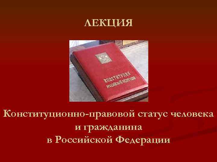 ЛЕКЦИЯ Конституционно-правовой статус человека и гражданина в Российской Федерации 
