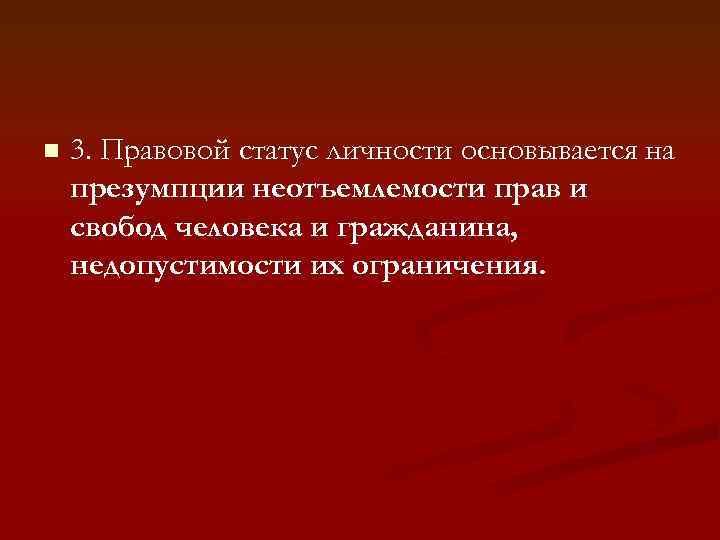 n 3. Правовой статус личности основывается на презумпции неотъемлемости прав и свобод человека и