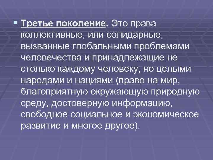 § Третье поколение. Это права коллективные, или солидарные, вызванные глобальными проблемами человечества и принадлежащие
