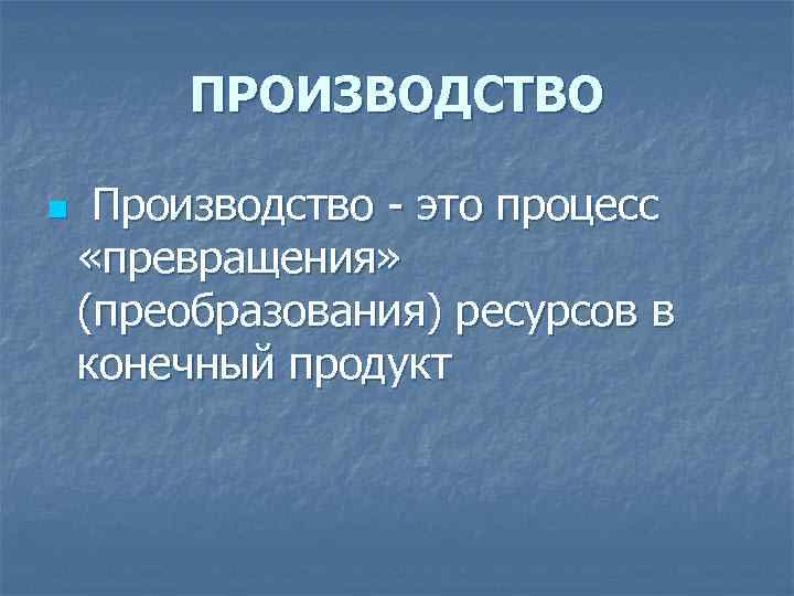 ПРОИЗВОДСТВО n Производство - это процесс «превращения» (преобразования) ресурсов в конечный продукт 