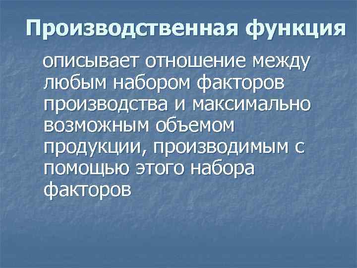 Производственная функция описывает отношение между любым набором факторов производства и максимально возможным объемом продукции,