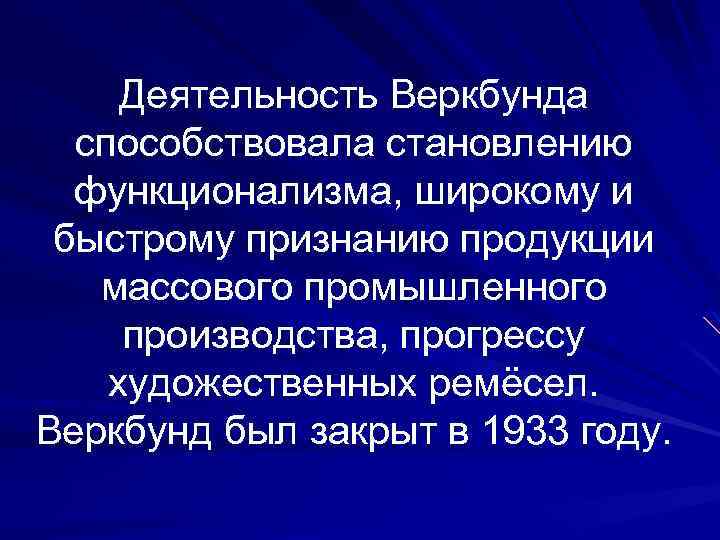 Деятельность Веркбунда способствовала становлению функционализма, широкому и быстрому признанию продукции массового промышленного производства, прогрессу