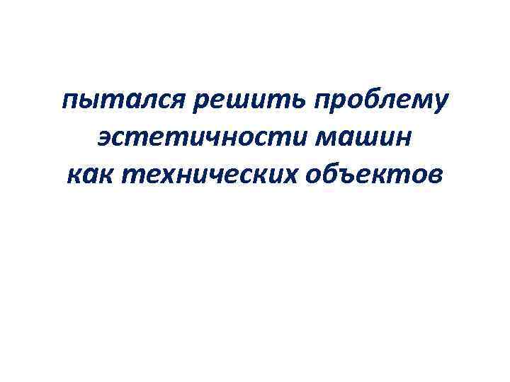 пытался решить проблему эстетичности машин как технических объектов 