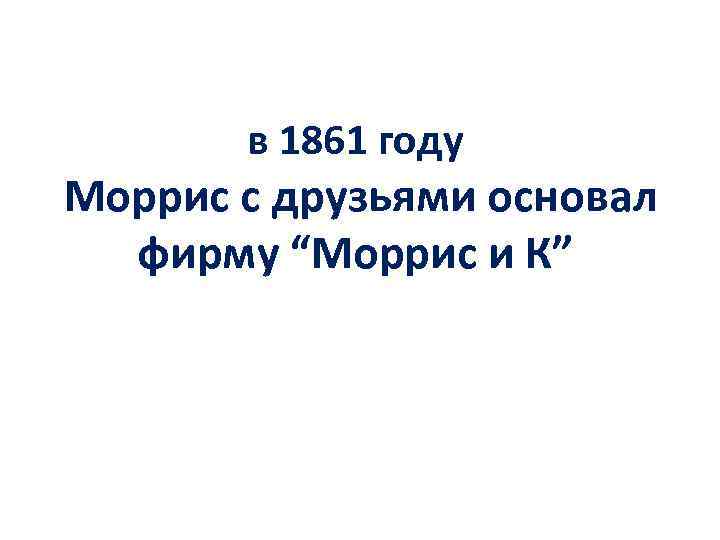 в 1861 году Моррис с друзьями основал фирму “Моррис и К” 