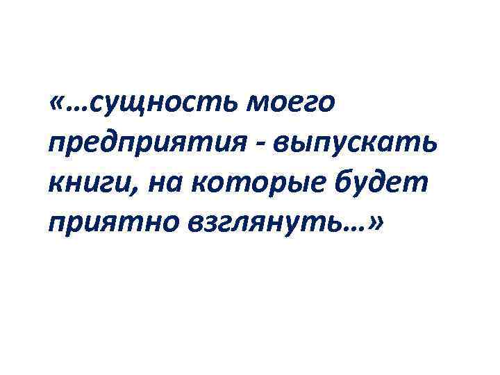  «…сущность моего предприятия - выпускать книги, на которые будет приятно взглянуть…» 