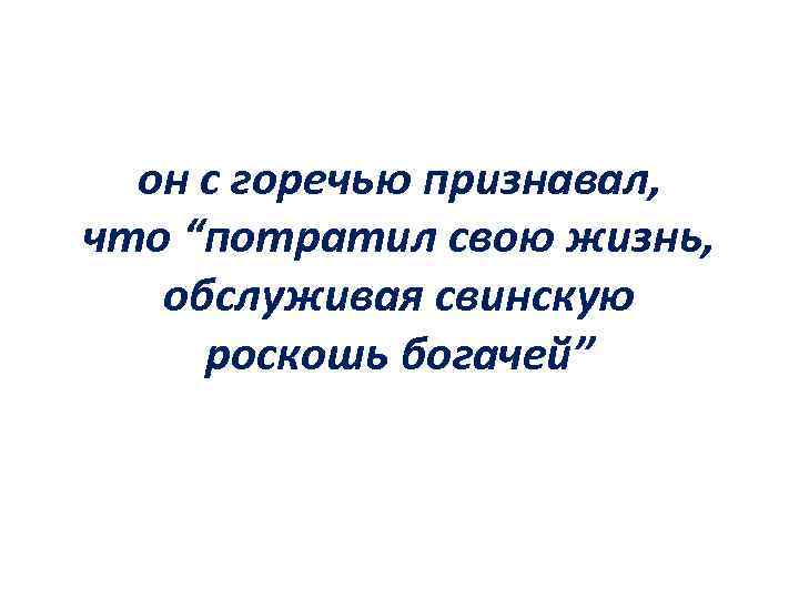 он с горечью признавал, что “потратил свою жизнь, обслуживая свинскую роскошь богачей” 