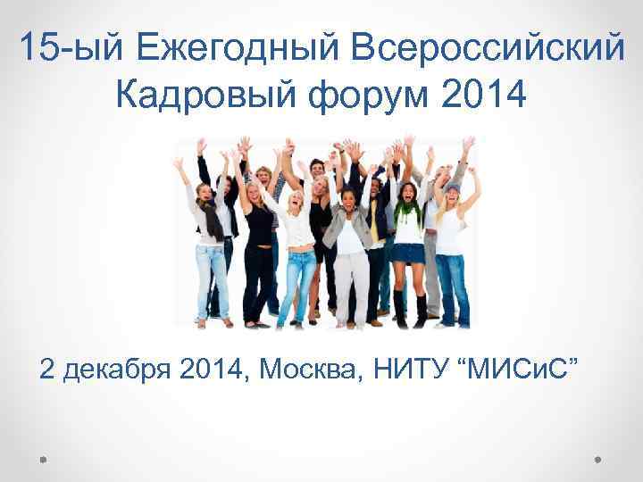15 -ый Ежегодный Всероссийский Кадровый форум 2014 2 декабря 2014, Москва, НИТУ “МИСи. С”