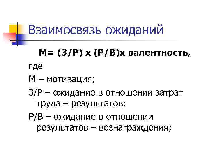 Взаимосвязь ожиданий М= (З/Р) х (Р/В)х валентность, где М – мотивация; З/Р – ожидание