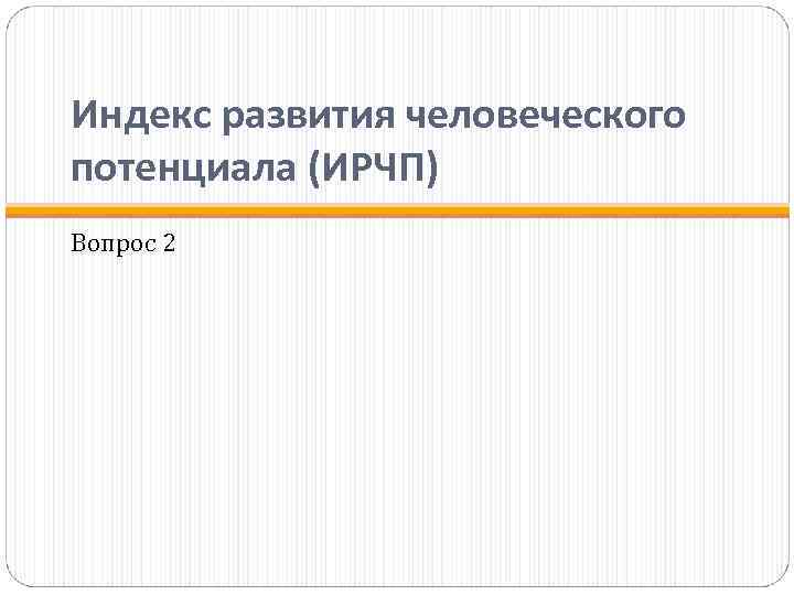 Индекс развития человеческого потенциала (ИРЧП) Вопрос 2 