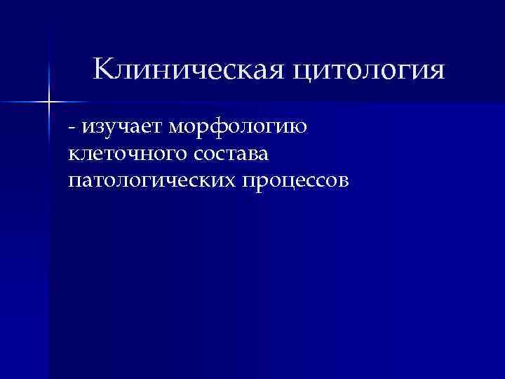 Клиническая цитология - изучает морфологию клеточного состава патологических процессов 