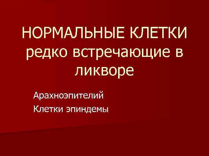 НОРМАЛЬНЫЕ КЛЕТКИ редко встречающие в ликворе Арахноэпителий Клетки эпиндемы 