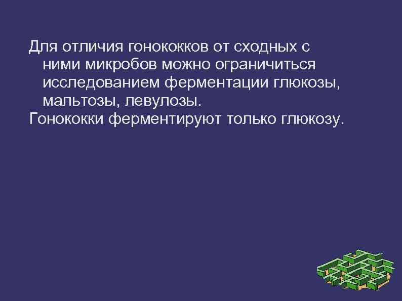 Для отличия гонококков от сходных с ними микробов можно ограничиться исследованием ферментации глюкозы, мальтозы,