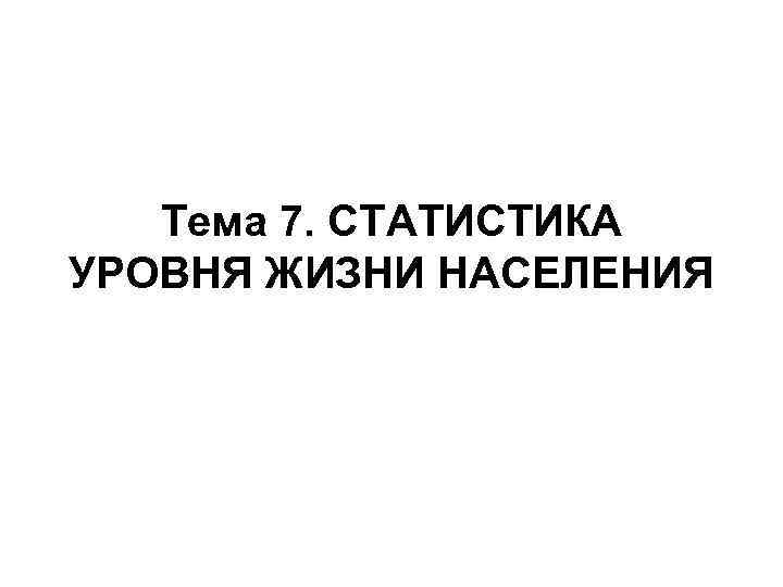 Тема 7. СТАТИСТИКА УРОВНЯ ЖИЗНИ НАСЕЛЕНИЯ 