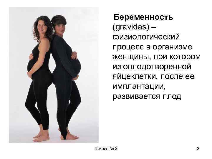 Беременность (gravidas) – физиологический процесс в организме женщины, при котором из оплодотворенной яйцеклетки, после