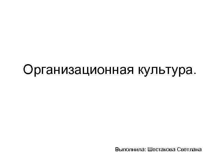 Организационная культура. Выполнила: Шестакова Светлана 