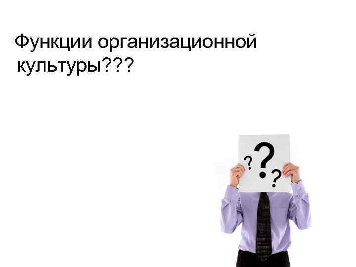 Функции организационной культуры? ? ? 