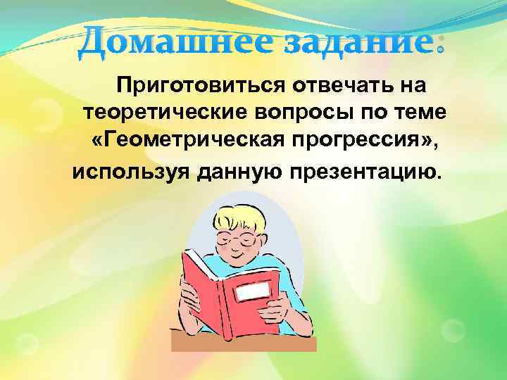 Домашнее задание: Приготовиться отвечать на теоретические вопросы по теме «Геометрическая прогрессия» , используя данную