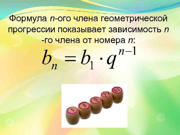 Формула n-ого члена геометрической прогрессии показывает зависимость n -го члена от номера n: 