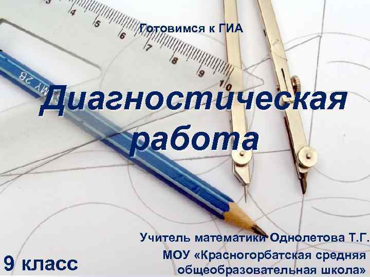 Готовимся к ГИА Диагностическая работа 9 класс Учитель математики Однолетова Т. Г. МОУ «Красногорбатская