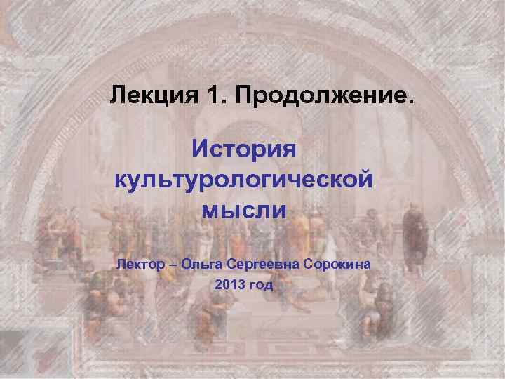 Лекция 1. Продолжение. История культурологической мысли Лектор – Ольга Сергеевна Сорокина 2013 год 