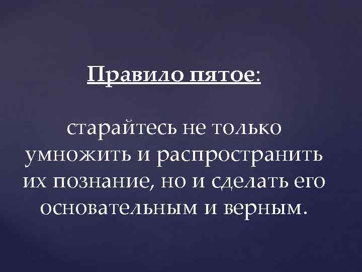 Правило пятое: старайтесь не только умножить и распространить их познание, но и сделать его