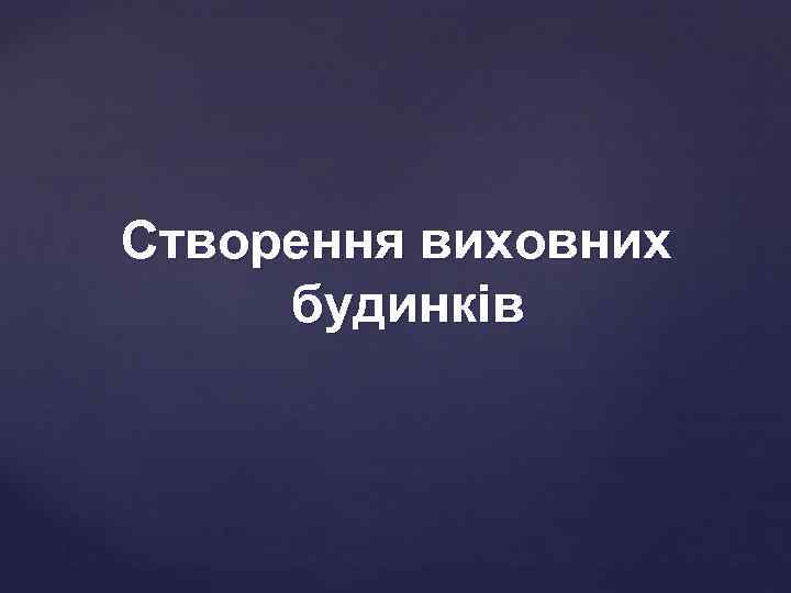 Створення виховних будинків 