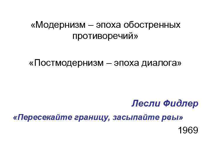  «Модернизм – эпоха обостренных противоречий» «Постмодернизм – эпоха диалога» Лесли Фидлер «Пересекайте границу,