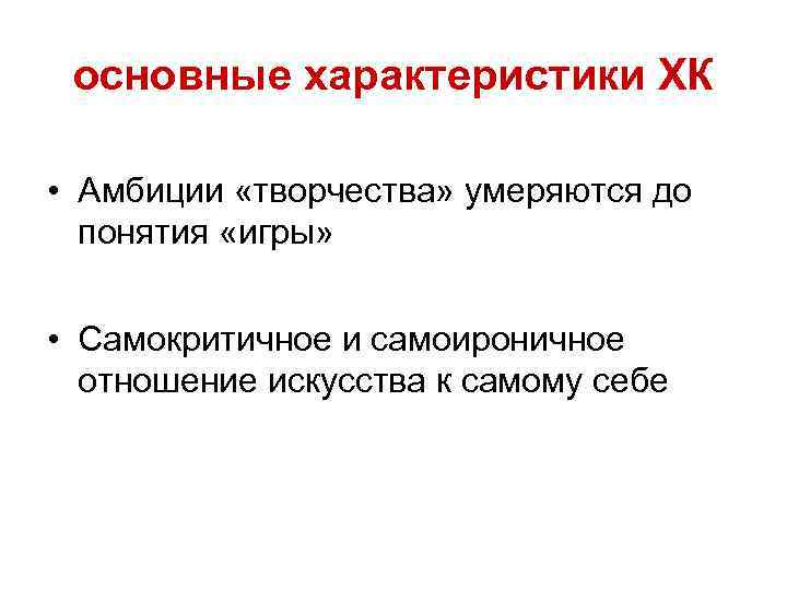 основные характеристики ХК • Амбиции «творчества» умеряются до понятия «игры» • Самокритичное и самоироничное