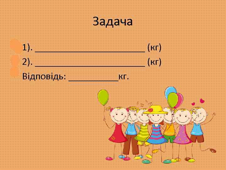 Задача • 1). ___________ (кг) • 2). ___________ (кг) • Відповідь: _____кг. 